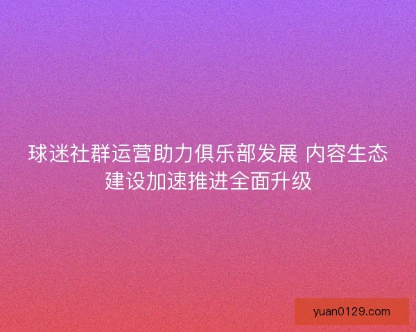 球迷社群运营助力俱乐部发展 内容生态建设加速推进全面升级