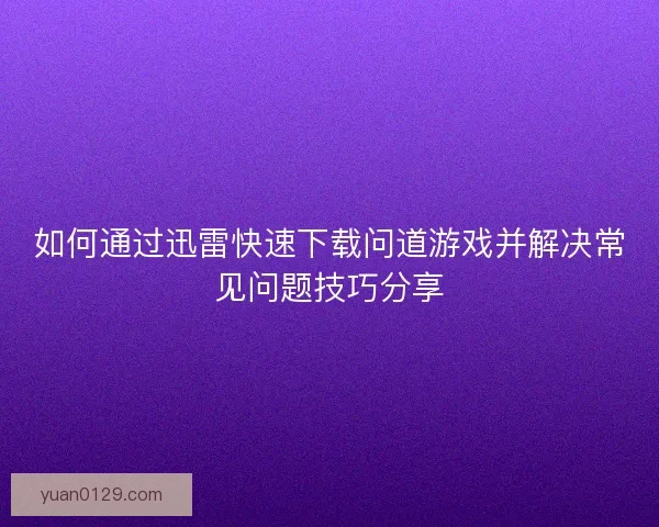 如何通过迅雷快速下载问道游戏并解决常见问题技巧分享