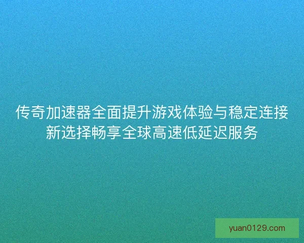 传奇加速器全面提升游戏体验与稳定连接新选择畅享全球高速低延迟服务