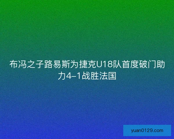 布冯之子路易斯为捷克U18队首度破门助力4-1战胜法国