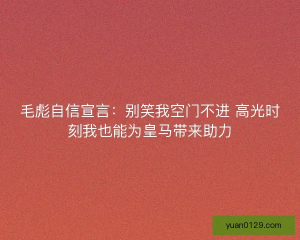 毛彪自信宣言：别笑我空门不进 高光时刻我也能为皇马带来助力