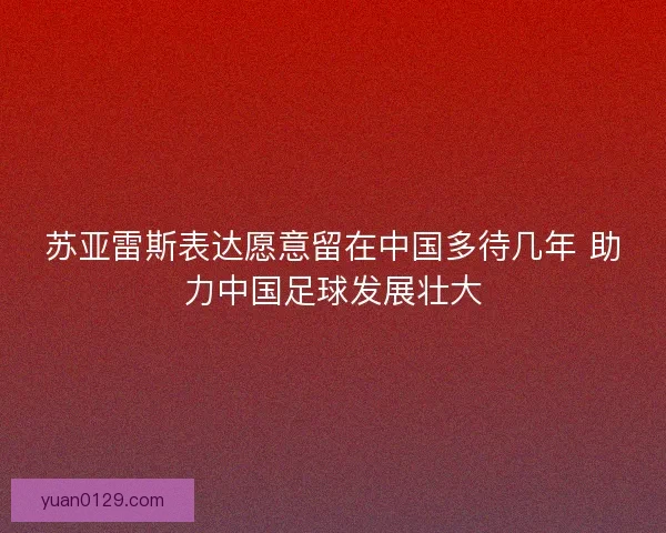 苏亚雷斯表达愿意留在中国多待几年 助力中国足球发展壮大