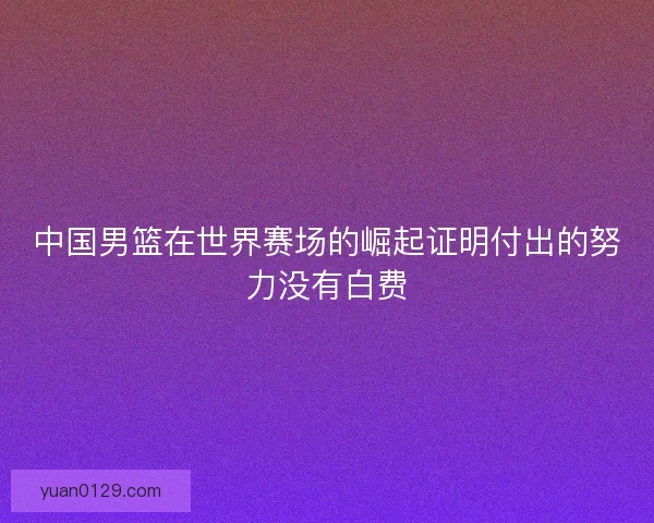 中国男篮在世界赛场的崛起证明付出的努力没有白费
