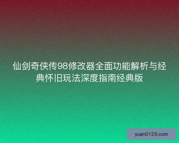仙剑奇侠传98修改器全面功能解析与经典怀旧玩法深度指南经典版