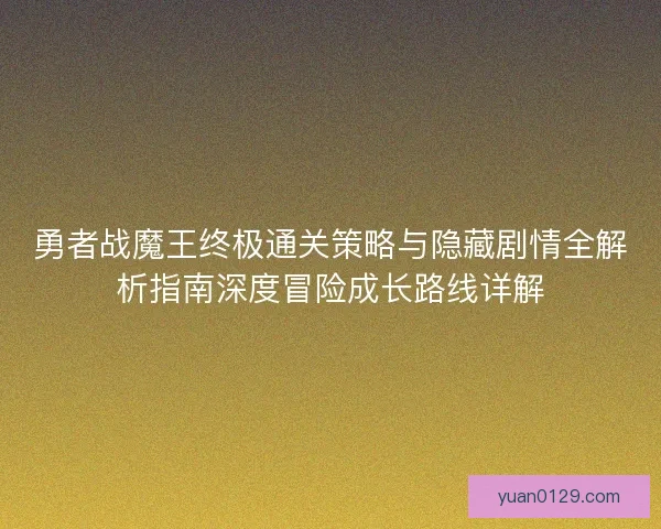 勇者战魔王终极通关策略与隐藏剧情全解析指南深度冒险成长路线详解