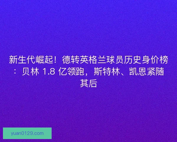 新生代崛起！德转英格兰球员历史身价榜：贝林 1.8 亿领跑，斯特林、凯恩紧随其后