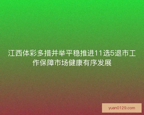 江西体彩多措并举平稳推进11选5退市工作保障市场健康有序发展