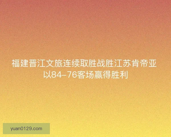 福建晋江文旅连续取胜战胜江苏肯帝亚 以84-76客场赢得胜利