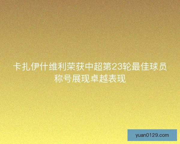 卡扎伊什维利荣获中超第23轮最佳球员称号展现卓越表现