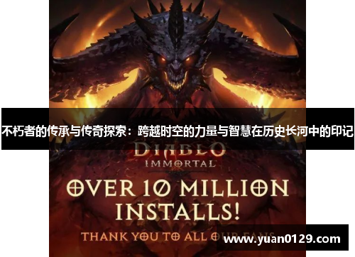 不朽者的传承与传奇探索：跨越时空的力量与智慧在历史长河中的印记