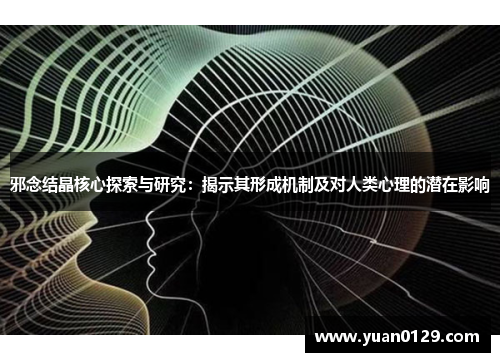 邪念结晶核心探索与研究：揭示其形成机制及对人类心理的潜在影响